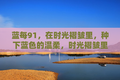 蓝每91，在时光褶皱里，种下蓝色的温柔，时光褶皱里，种下蓝色的温柔