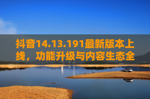 抖音14.13.191最新版本上线,功能升级与内容生态全面解析,抖音14.13.191最新版本上线,功能升级与内容生态全面解析 抖音14.13.191最新版本上线,功能升级与内容生态全面解析,抖音14.13.191最新版本上线,功能升级与内容生态全面解析