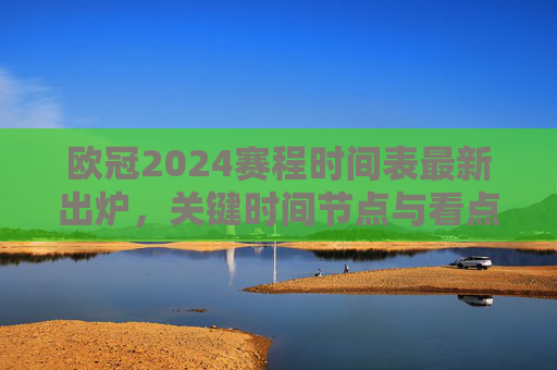 欧冠2024赛程时间表最新出炉,关键时间节点与看点解析,欧冠2024赛程时间表最新出炉,关键节点与看点解析 欧冠2024赛程时间表最新出炉,关键时间节点与看点解析,欧冠2024赛程时间表最新出炉,关键节点与看点解析