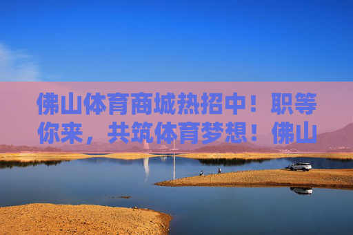 佛山体育商城热招中!职等你来,共筑体育梦想!佛山体育商城热招,职等你来,共筑体育梦想 佛山体育商城热招中!职等你来,共筑体育梦想!佛山体育商城热招,职等你来,共筑体育梦想
