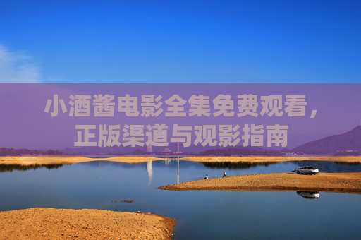 小酒酱电影全集免费观看,正版渠道与观影指南 小酒酱电影全集免费观看,正版渠道与观影指南