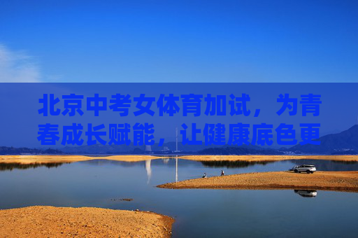 北京中考女体育加试,为青春成长赋能,让健康底色更亮,北京中考女体育加试,为青春赋能,铸健康底色 北京中考女体育加试,为青春成长赋能,让健康底色更亮,北京中考女体育加试,为青春赋能,铸健康底色
