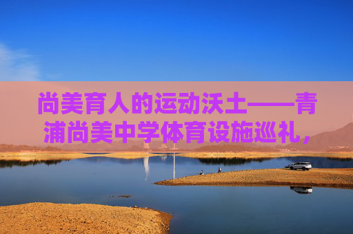 尚美育人的运动沃土——青浦尚美中学体育设施巡礼,尚美沃土育体魄,青浦中学体育设施巡礼 尚美育人的运动沃土——青浦尚美中学体育设施巡礼,尚美沃土育体魄,青浦中学体育设施巡礼