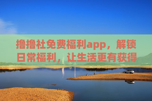 撸撸社免费福利app,解锁日常福利,让生活更有获得感,撸撸社免费福利app,解锁日常福利,生活更有获得感 撸撸社免费福利app,解锁日常福利,让生活更有获得感,撸撸社免费福利app,解锁日常福利,生活更有获得感