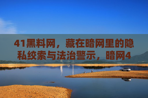 41黑料网,藏在暗网里的隐私绞索与法治警示,暗网41黑料网,隐私绞索与法治警示 41黑料网,藏在暗网里的隐私绞索与法治警示,暗网41黑料网,隐私绞索与法治警示