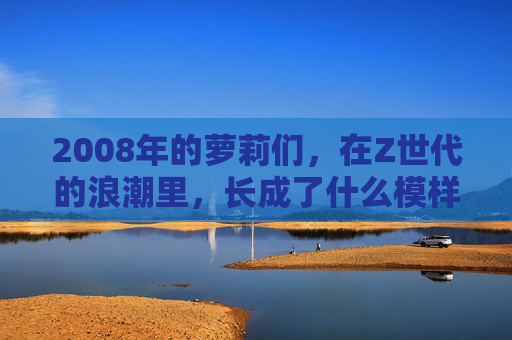 2008年的萝莉们,在Z世代的浪潮里,长成了什么模样?2008年萝莉在Z世代浪潮里的成长模样 2008年的萝莉们,在Z世代的浪潮里,长成了什么模样?2008年萝莉在Z世代浪潮里的成长模样