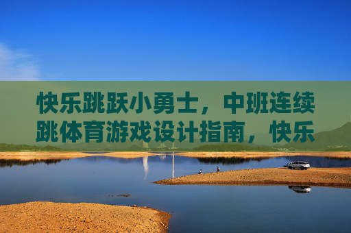 快乐跳跃小勇士,中班连续跳体育游戏设计指南,快乐跳跃小勇士,中班连续跳体育游戏设计指南 快乐跳跃小勇士,中班连续跳体育游戏设计指南,快乐跳跃小勇士,中班连续跳体育游戏设计指南