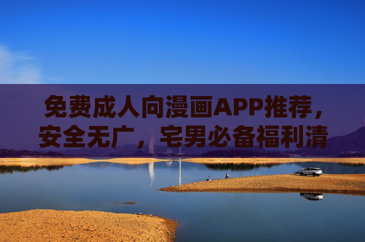 免费成人向漫画APP推荐,安全无广,宅男必备福利清单,免费安全无广告!宅男必备成人漫画APP福利清单 免费成人向漫画APP推荐,安全无广,宅男必备福利清单,免费安全无广告!宅男必备成人漫画APP福利清单