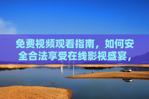 免费视频观看指南,如何安全合法享受在线影视盛宴,安全合法免费在线影视观看指南 免费视频观看指南,如何安全合法享受在线影视盛宴,安全合法免费在线影视观看指南
