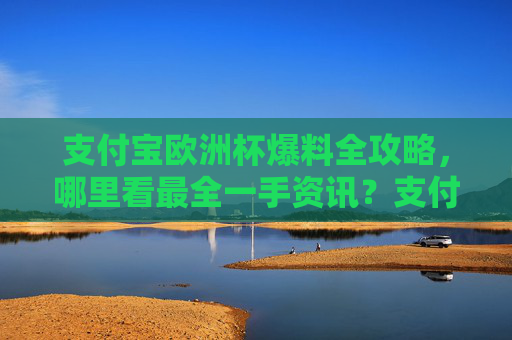 支付宝欧洲杯爆料全攻略,哪里看最全一手资讯?支付宝欧洲杯爆料全攻略,最全一手资讯看这里 支付宝欧洲杯爆料全攻略,哪里看最全一手资讯?支付宝欧洲杯爆料全攻略,最全一手资讯看这里