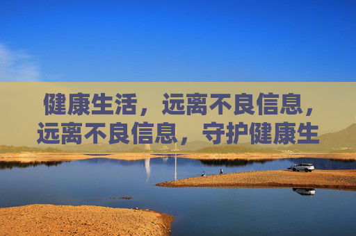 健康生活,远离不良信息,远离不良信息,守护健康生活 健康生活,远离不良信息,远离不良信息,守护健康生活