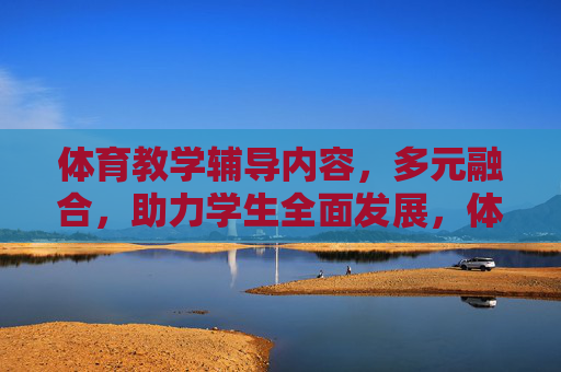 体育教学辅导内容,多元融合,助力学生全面发展,体育教学辅导,多元融合助力学生全面发展 体育教学辅导内容,多元融合,助力学生全面发展,体育教学辅导,多元融合助力学生全面发展