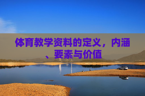 体育教学资料的定义,内涵、要素与价值 体育教学资料的定义,内涵、要素与价值