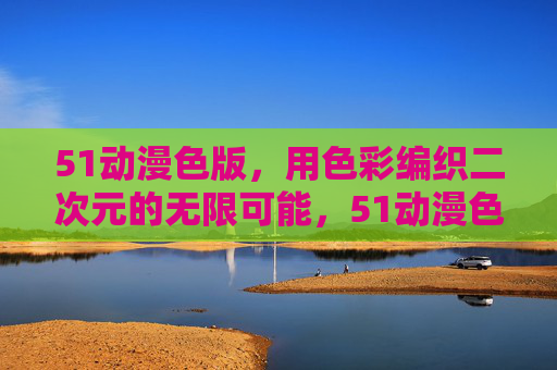 51动漫色版,用色彩编织二次元的无限可能,51动漫色版,色彩编织二次元无限可能 51动漫色版,用色彩编织二次元的无限可能,51动漫色版,色彩编织二次元无限可能