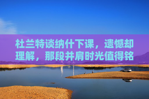 杜兰特谈纳什下课,遗憾却理解,那段并肩时光值得铭记,杜兰特谈纳什下课,遗憾却理解,并肩时光值得铭记 杜兰特谈纳什下课,遗憾却理解,那段并肩时光值得铭记,杜兰特谈纳什下课,遗憾却理解,并肩时光值得铭记