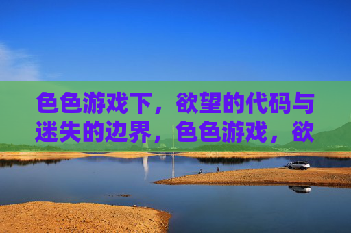 色色游戏下,欲望的代码与迷失的边界,色色游戏,欲望代码与迷失的边界 色色游戏下,欲望的代码与迷失的边界,色色游戏,欲望代码与迷失的边界
