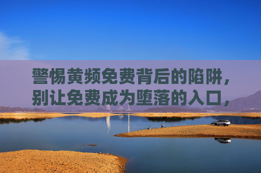 警惕黄频免费背后的陷阱,别让免费成为堕落的入口,警惕黄频免费陷阱,别让免费沦为堕落入口 警惕黄频免费背后的陷阱,别让免费成为堕落的入口,警惕黄频免费陷阱,别让免费沦为堕落入口