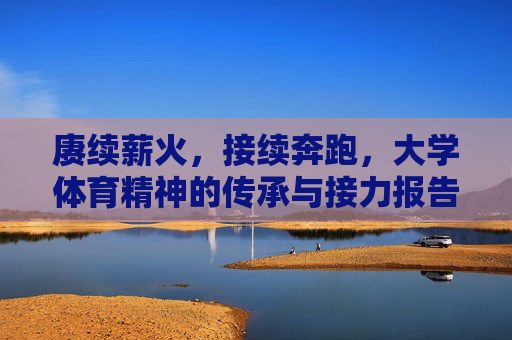 赓续薪火,接续奔跑,大学体育精神的传承与接力报告,大学体育精神的赓续与接力 赓续薪火,接续奔跑,大学体育精神的传承与接力报告,大学体育精神的赓续与接力