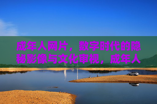 成年人网片,数字时代的隐秘影像与文化审视,成年人网片,数字时代的隐秘影像与文化审视 成年人网片,数字时代的隐秘影像与文化审视,成年人网片,数字时代的隐秘影像与文化审视