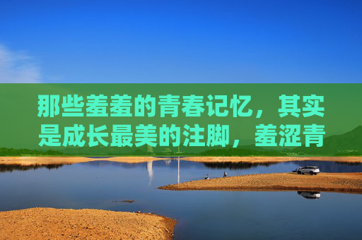 那些羞羞的青春记忆，其实是成长最美的注脚，羞涩青春，成长最美的印记