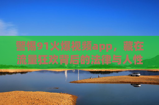 警惕91火爆视频app，藏在流量狂欢背后的法律与人性陷阱，警惕91火爆视频app，流量狂欢背后的法律与人性陷阱