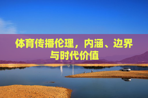 体育传播伦理,内涵、边界与时代价值 体育传播伦理,内涵、边界与时代价值