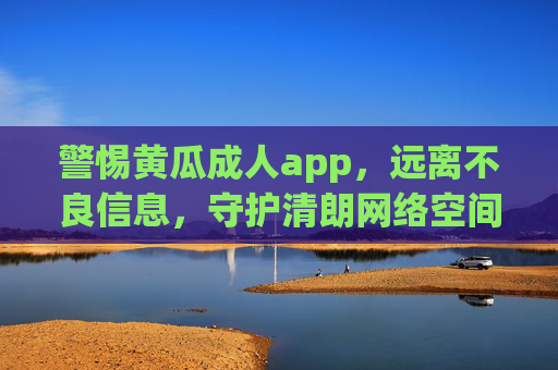 警惕黄瓜成人app,远离不良信息,守护清朗网络空间,警惕黄瓜成人app,守护清朗网络空间 警惕黄瓜成人app,远离不良信息,守护清朗网络空间,警惕黄瓜成人app,守护清朗网络空间