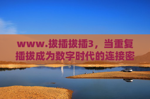 www.拔插拔插3,当重复插拔成为数字时代的连接密码,重复插拔,数字时代的连接密码 www.拔插拔插3,当重复插拔成为数字时代的连接密码,重复插拔,数字时代的连接密码