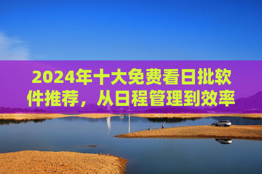 2024年十大免费看日批软件推荐,从日程管理到效率提升,总有一款适合你,2024年十大免费日程管理软件推荐,从日程管理到效率提升,总有一款适合你 2024年十大免费看日批软件推荐,从日程管理到效率提升,总有一款适合你,2024年十大免费日程管理软件推荐,从日程管理到效率提升,总有一款适合你