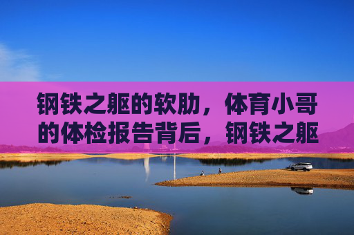 钢铁之躯的软肋,体育小哥的体检报告背后,钢铁之躯的软肋,体育小哥体检报告背后 钢铁之躯的软肋,体育小哥的体检报告背后,钢铁之躯的软肋,体育小哥体检报告背后