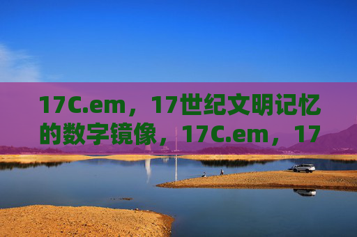 17C.em,17世纪文明记忆的数字镜像,17C.em,17世纪文明记忆的数字镜像 17C.em,17世纪文明记忆的数字镜像,17C.em,17世纪文明记忆的数字镜像