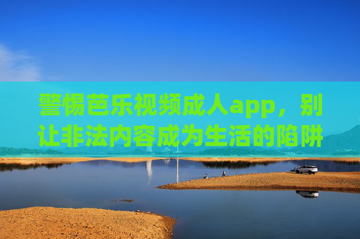 警惕芭乐视频成人app,别让非法内容成为生活的陷阱,警惕芭乐视频成人APP,别让非法内容成为生活陷阱 警惕芭乐视频成人app,别让非法内容成为生活的陷阱,警惕芭乐视频成人APP,别让非法内容成为生活陷阱