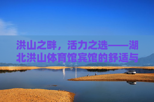 洪山之畔,活力之选——湖北洪山体育馆宾馆的舒适与便捷之旅,洪山之畔,活力舒适之选——湖北洪山体育馆宾馆 洪山之畔,活力之选——湖北洪山体育馆宾馆的舒适与便捷之旅,洪山之畔,活力舒适之选——湖北洪山体育馆宾馆