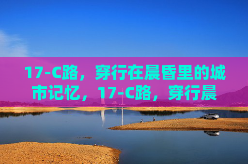 17-C路,穿行在晨昏里的城市记忆,17-C路,穿行晨昏的城市记忆 17-C路,穿行在晨昏里的城市记忆,17-C路,穿行晨昏的城市记忆