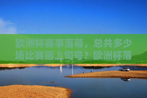 欧洲杯赛事落幕,总共多少场比赛画上句号?欧洲杯落幕,总共多少场比赛画上句号? 欧洲杯赛事落幕,总共多少场比赛画上句号?欧洲杯落幕,总共多少场比赛画上句号?