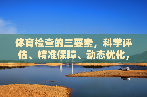 体育检查的三要素,科学评估、精准保障、动态优化,体育检查三要素,科学评估、精准保障、动态优化 体育检查的三要素,科学评估、精准保障、动态优化,体育检查三要素,科学评估、精准保障、动态优化