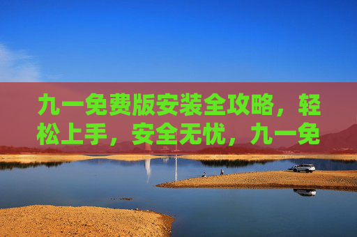 九一免费版安装全攻略,轻松上手,安全无忧,九一免费版安装全攻略,轻松上手,安全无忧 九一免费版安装全攻略,轻松上手,安全无忧,九一免费版安装全攻略,轻松上手,安全无忧