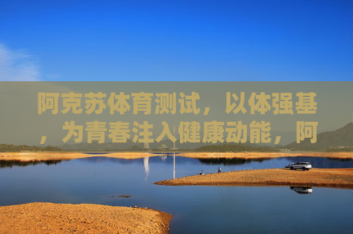阿克苏体育测试,以体强基,为青春注入健康动能,阿克苏体育测试,以体强基,为青春注入健康动能 阿克苏体育测试,以体强基,为青春注入健康动能,阿克苏体育测试,以体强基,为青春注入健康动能