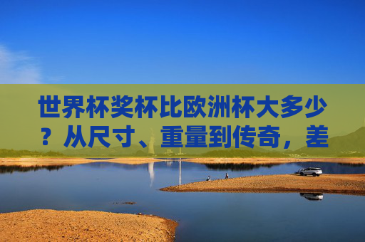 世界杯奖杯比欧洲杯大多少?从尺寸、重量到传奇,差距远比你想象的复杂,世界杯奖杯VS欧洲杯,尺寸、重量到传奇,差距远超想象 世界杯奖杯比欧洲杯大多少?从尺寸、重量到传奇,差距远比你想象的复杂,世界杯奖杯VS欧洲杯,尺寸、重量到传奇,差距远超想象