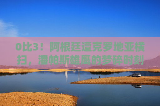 0比3!阿根廷遭克罗地亚横扫,潘帕斯雄鹰的梦碎时刻,0比3!阿根廷遭克罗地亚横扫,潘帕斯雄鹰梦碎 0比3!阿根廷遭克罗地亚横扫,潘帕斯雄鹰的梦碎时刻,0比3!阿根廷遭克罗地亚横扫,潘帕斯雄鹰梦碎