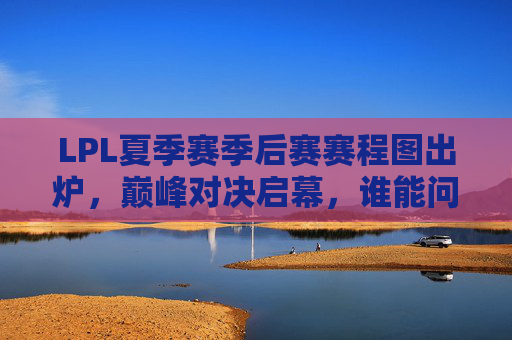 LPL夏季赛季后赛赛程图出炉,巅峰对决启幕,谁能问鼎王座?LPL夏季季后赛赛程出炉,巅峰对决启幕问鼎王座 LPL夏季赛季后赛赛程图出炉,巅峰对决启幕,谁能问鼎王座?LPL夏季季后赛赛程出炉,巅峰对决启幕问鼎王座