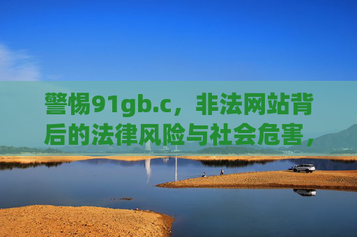 警惕91gb.c，非法网站背后的法律风险与社会危害，警惕91gb.c，非法网站的法律风险与社会危害
