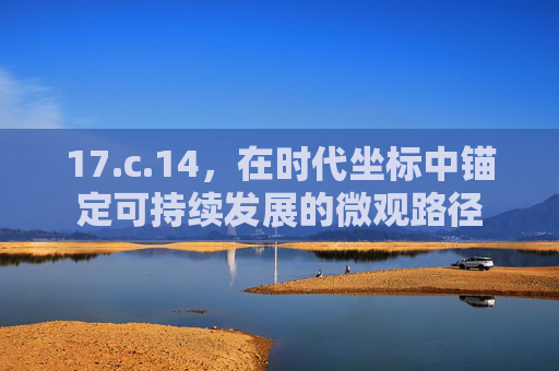 17.c.14,在时代坐标中锚定可持续发展的微观路径 17.c.14,在时代坐标中锚定可持续发展的微观路径