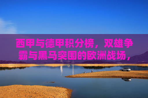 西甲与德甲积分榜,双雄争霸与黑马突围的欧洲战场,西甲德甲积分榜,双雄争霸与黑马突围的欧洲战场 西甲与德甲积分榜,双雄争霸与黑马突围的欧洲战场,西甲德甲积分榜,双雄争霸与黑马突围的欧洲战场
