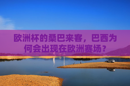 欧洲杯的桑巴来客,巴西为何会出现在欧洲赛场? 欧洲杯的桑巴来客,巴西为何会出现在欧洲赛场?