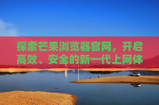 探索芒果浏览器官网,开启高效、安全的新一代上网体验,探索芒果浏览器官网,高效安全的新一代上网体验 探索芒果浏览器官网,开启高效、安全的新一代上网体验,探索芒果浏览器官网,高效安全的新一代上网体验