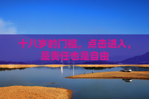 十八岁的门槛,点击进入,是责任也是自由 十八岁的门槛,点击进入,是责任也是自由
