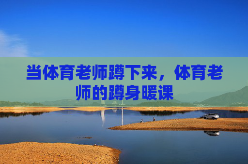 当体育老师蹲下来,体育老师的蹲身暖课 当体育老师蹲下来,体育老师的蹲身暖课