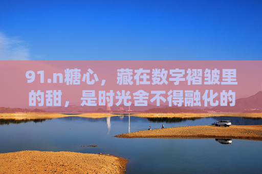 91.n糖心,藏在数字褶皱里的甜,是时光舍不得融化的光,数字褶皱里的糖心甜光 91.n糖心,藏在数字褶皱里的甜,是时光舍不得融化的光,数字褶皱里的糖心甜光