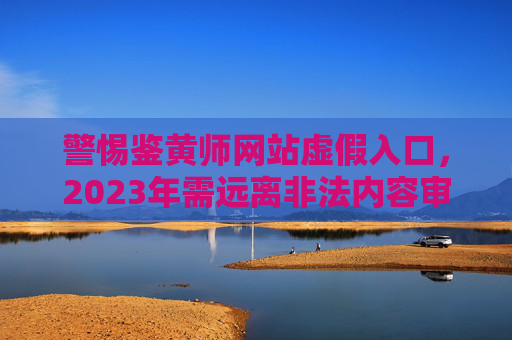警惕鉴黄师网站虚假入口，2023年需远离非法内容审核平台，2023警惕鉴黄师网站虚假入口，远离非法内容审核平台